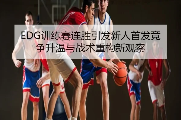 EDG训练赛连胜引发新人首发竞争升温与战术重构新观察