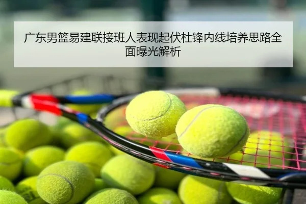 广东男篮易建联接班人表现起伏杜锋内线培养思路全面曝光解析