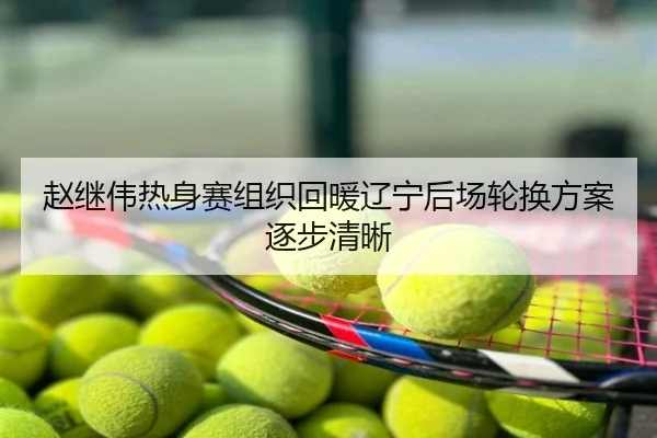 赵继伟热身赛组织回暖辽宁后场轮换方案逐步清晰