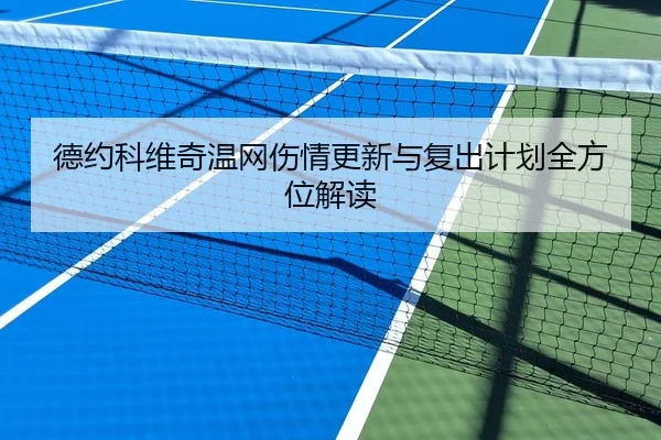 德约科维奇温网伤情更新与复出计划全方位解读