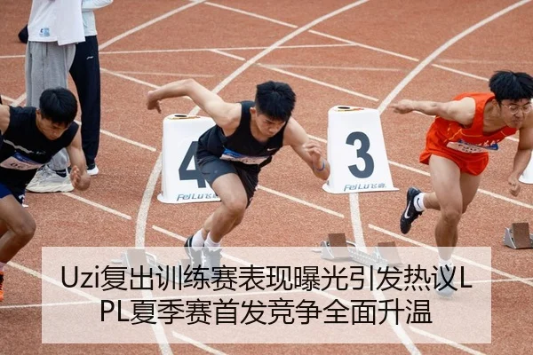 Uzi复出训练赛表现曝光引发热议LPL夏季赛首发竞争全面升温