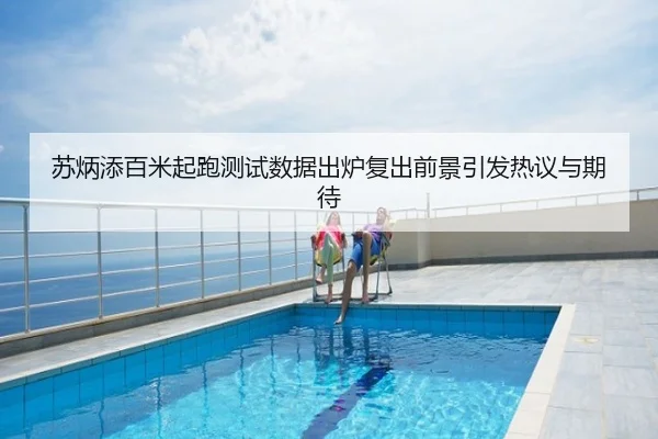 苏炳添百米起跑测试数据出炉复出前景引发热议与期待